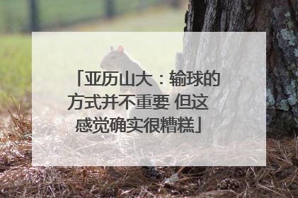 亚历山大：输球的方式并不重要 但这感觉确实很糟糕