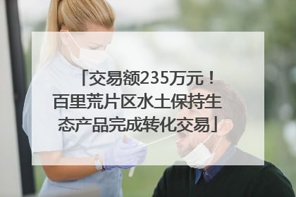 交易额235万元！百里荒片区水土保持生态产品完成转化交易