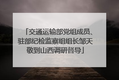 交通运输部党组成员、驻部纪检监察组组长邹天敬到山西调研督导