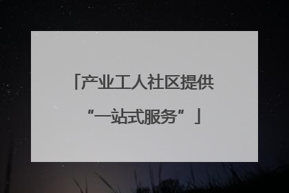 产业工人社区提供“一站式服务”