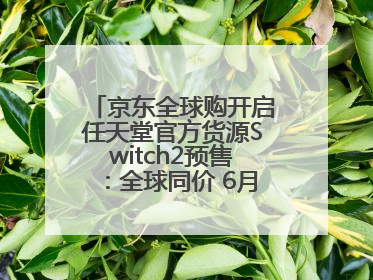 京东全球购开启任天堂官方货源Switch2预售：全球同价 6月5日首批发货