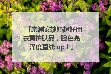 亲测安婕妤超好用去黄护肤品，脸色亮泽度直线 up！