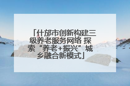 什邡市创新构建三级养老服务网络 探索“养老+振兴”城乡融合新模式