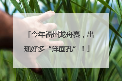 今年福州龙舟赛，出现好多“洋面孔”！