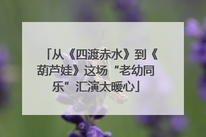 从《四渡赤水》到《葫芦娃》这场“老幼同乐”汇演太暖心