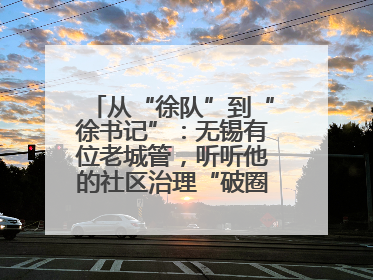 从“徐队”到“徐书记”：无锡有位老城管，听听他的社区治理“破圈”心得