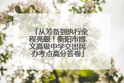 从筹备到执行全程亮眼！衡阳市博文高级中学交出民办考点高分答卷