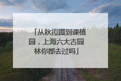 从秋霞圃到课植园，上海六大古园林你都去过吗