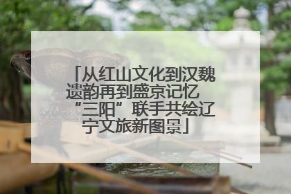 从红山文化到汉魏遗韵再到盛京记忆 “三阳”联手共绘辽宁文旅新图景