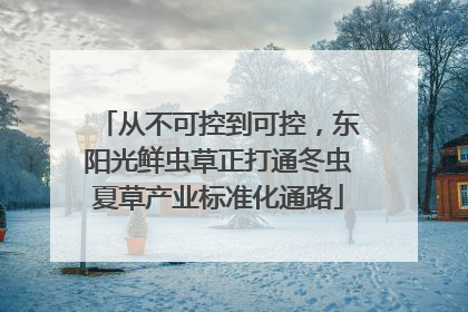从不可控到可控，东阳光鲜虫草正打通冬虫夏草产业标准化通路