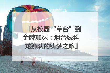从校园“草台”到金牌加冕：烟台城科龙狮队的铸梦之旅