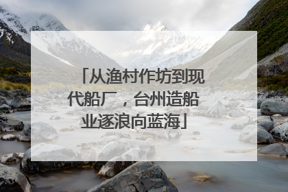 从渔村作坊到现代船厂，台州造船业逐浪向蓝海