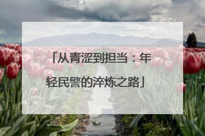 从青涩到担当：年轻民警的淬炼之路