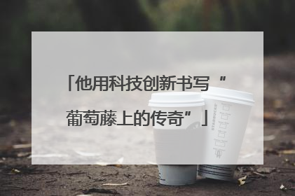 他用科技创新书写“葡萄藤上的传奇”