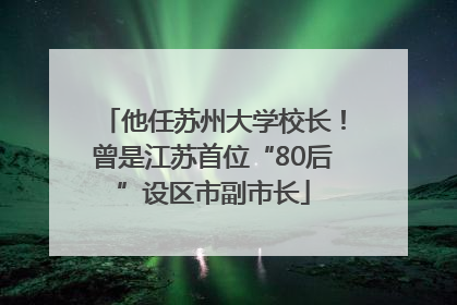 他任苏州大学校长！曾是江苏首位“80后”设区市副市长