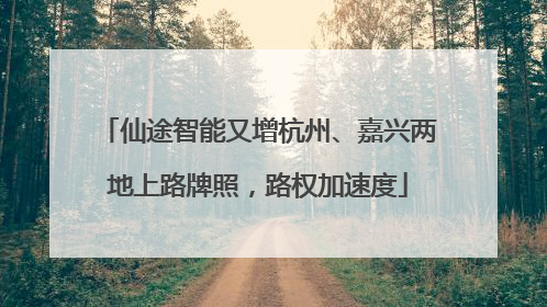 仙途智能又增杭州、嘉兴两地上路牌照，路权加速度