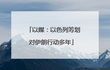 以媒：以色列筹划对伊朗行动多年