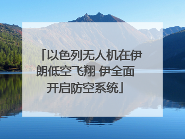 以色列无人机在伊朗低空飞翔 伊全面开启防空系统