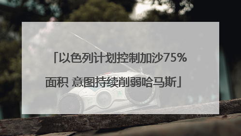 以色列计划控制加沙75%面积 意图持续削弱哈马斯