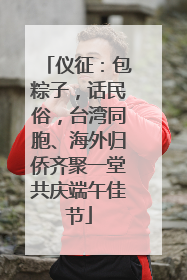 仪征：包粽子，话民俗，台湾同胞、海外归侨齐聚一堂共庆端午佳节