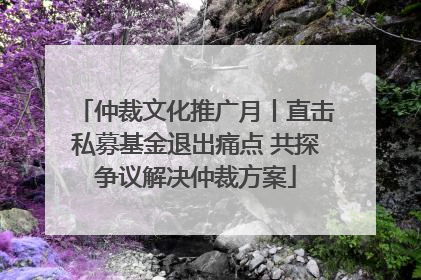 仲裁文化推广月丨直击私募基金退出痛点 共探争议解决仲裁方案