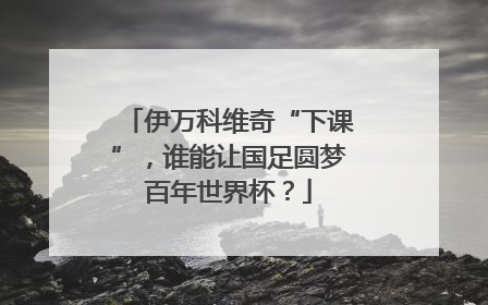 伊万科维奇“下课”，谁能让国足圆梦百年世界杯？