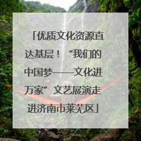 优质文化资源直达基层！“我们的中国梦——文化进万家”文艺展演走进济南市莱芜区