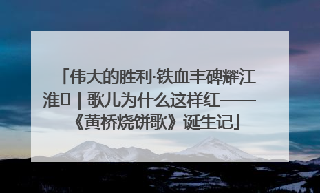 伟大的胜利·铁血丰碑耀江淮⑫｜歌儿为什么这样红——《黄桥烧饼歌》诞生记