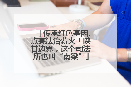 传承红色基因、点亮法治薪火！陕甘边界，这个司法所也叫“南梁”
