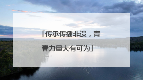 传承传播非遗，青春力量大有可为