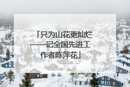 只为山花更灿烂——记全国先进工作者陈萍花