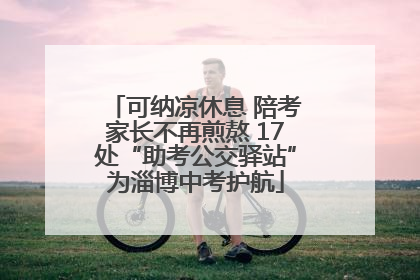 可纳凉休息 陪考家长不再煎熬 17处“助考公交驿站”为淄博中考护航