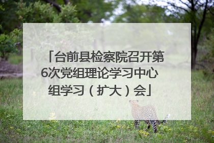 台前县检察院召开第6次党组理论学习中心组学习（扩大）会