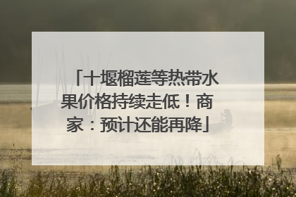十堰榴莲等热带水果价格持续走低！商家：预计还能再降