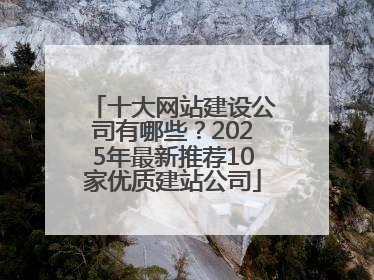 十大网站建设公司有哪些？2025年最新推荐10家优质建站公司