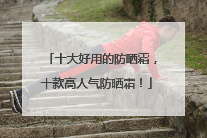 十大好用的防晒霜，十款高人气防晒霜！