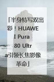 半身特写双出彩！HUAWEI Pura 80 Ultra引领长焦影像革命