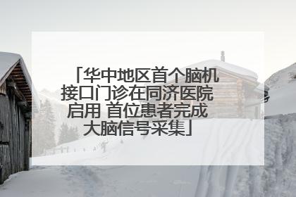 华中地区首个脑机接口门诊在同济医院启用 首位患者完成大脑信号采集