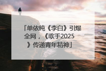 单依纯《李白》引爆全网，《歌手2025》传递青年精神