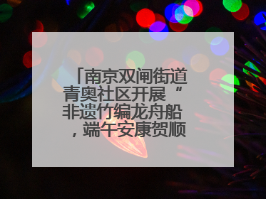 南京双闸街道青奥社区开展“非遗竹编龙舟船，端午安康贺顺遂”主题活动