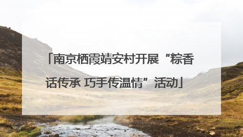 南京栖霞靖安村开展“粽香话传承 巧手传温情”活动