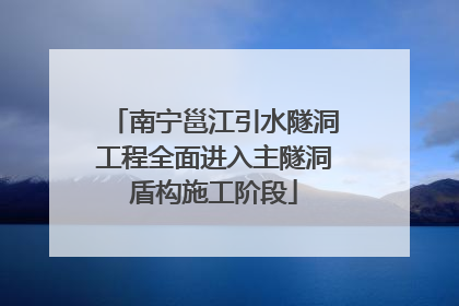 南宁邕江引水隧洞工程全面进入主隧洞盾构施工阶段