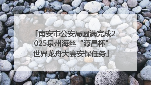 南安市公安局圆满完成2025泉州海丝“源昌杯”世界龙舟大赛安保任务