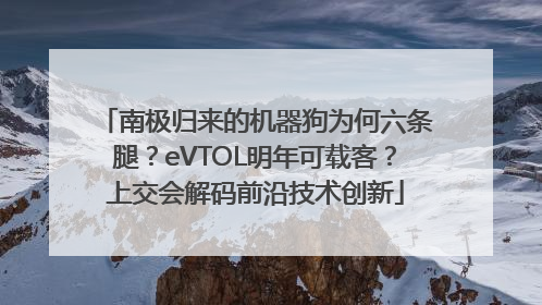 南极归来的机器狗为何六条腿？eVTOL明年可载客？上交会解码前沿技术创新