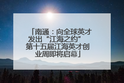 南通：向全球英才发出“江海之约” 第十五届江海英才创业周即将启幕