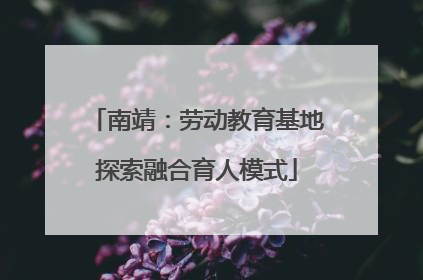 南靖：劳动教育基地探索融合育人模式