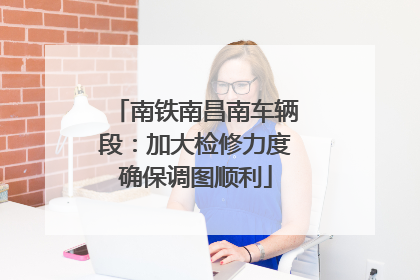 南铁南昌南车辆段：加大检修力度确保调图顺利