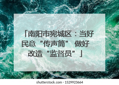 南阳市宛城区：当好民意“传声筒” 做好改造“监督员”