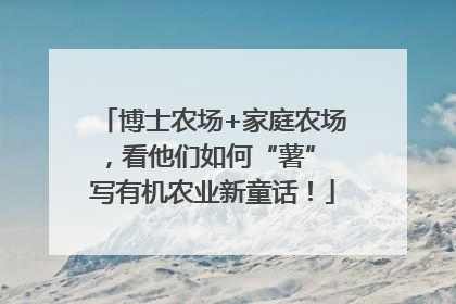 博士农场+家庭农场，看他们如何“薯” 写有机农业新童话！