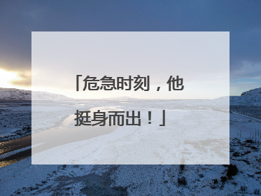危急时刻，他挺身而出！